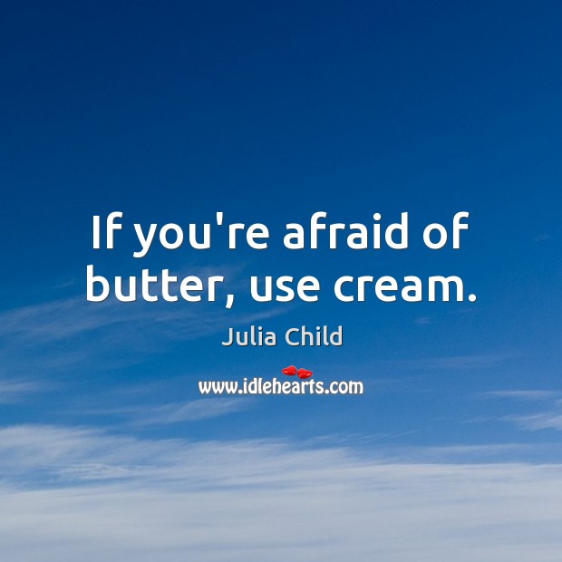 If you’re afraid of butter, use cream. Julia Child Picture Quote