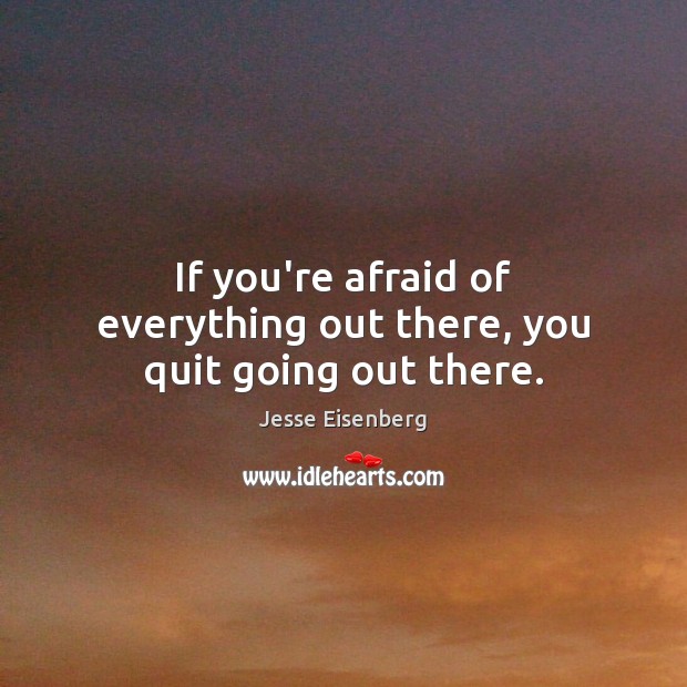 If you’re afraid of everything out there, you quit going out there. Image