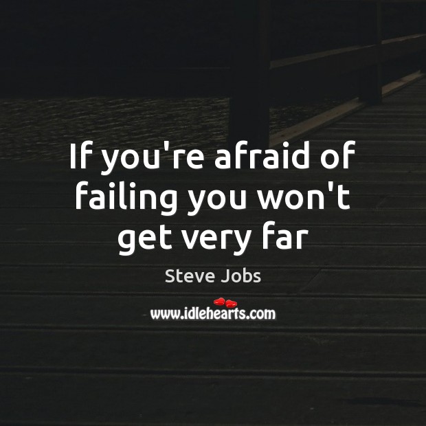 If you’re afraid of failing you won’t get very far 