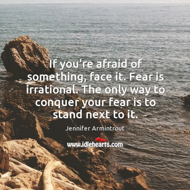 If you’re afraid of something, face it. Fear is irrational. The only Image
