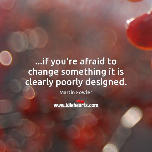 …if you’re afraid to change something it is clearly poorly designed. Martin Fowler Picture Quote
