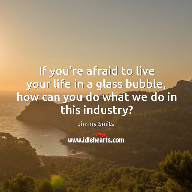 If you’re afraid to live your life in a glass bubble, how can you do what we do in this industry? Jimmy Smits Picture Quote