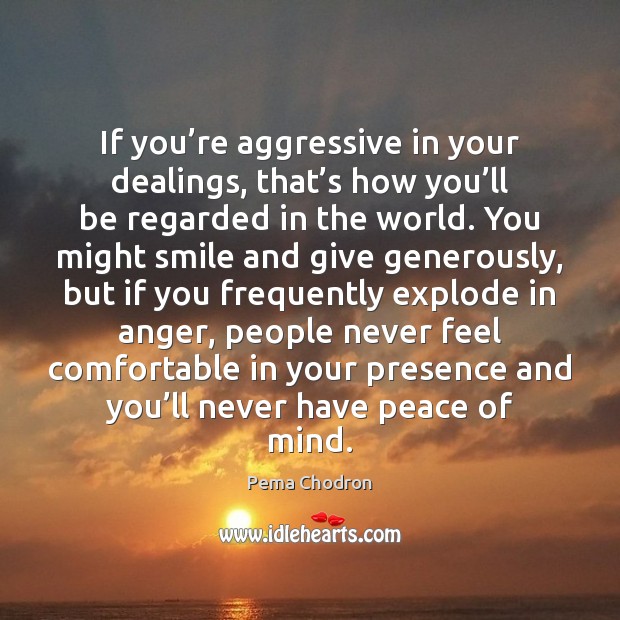 If you’re aggressive in your dealings, that’s how you’ll Pema Chodron Picture Quote