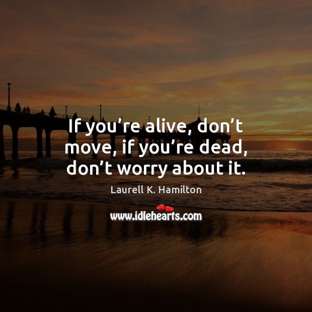 If you’re alive, don’t move, if you’re dead, don’t worry about it. Laurell K. Hamilton Picture Quote