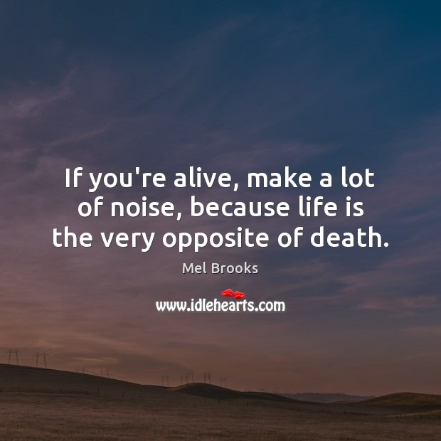 If you’re alive, make a lot of noise, because life is the very opposite of death. Mel Brooks Picture Quote