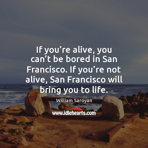 If you’re alive, you can’t be bored in San Francisco. William Saroyan Picture Quote