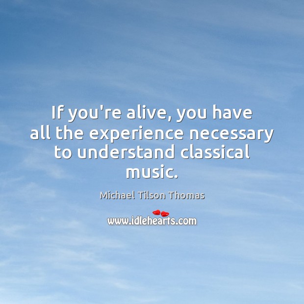 If you’re alive, you have all the experience necessary to understand classical music. Michael Tilson Thomas Picture Quote