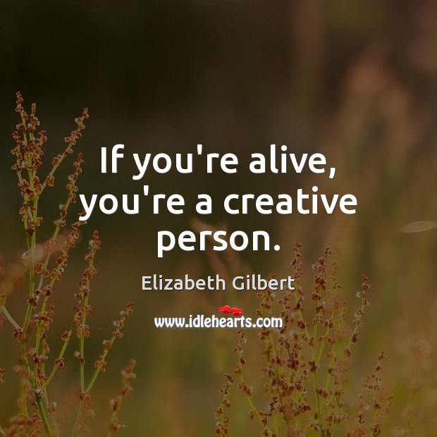 If you’re alive, you’re a creative person. Elizabeth Gilbert Picture Quote