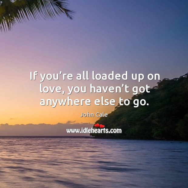 If you’re all loaded up on love, you haven’t got anywhere else to go. John Cale Picture Quote