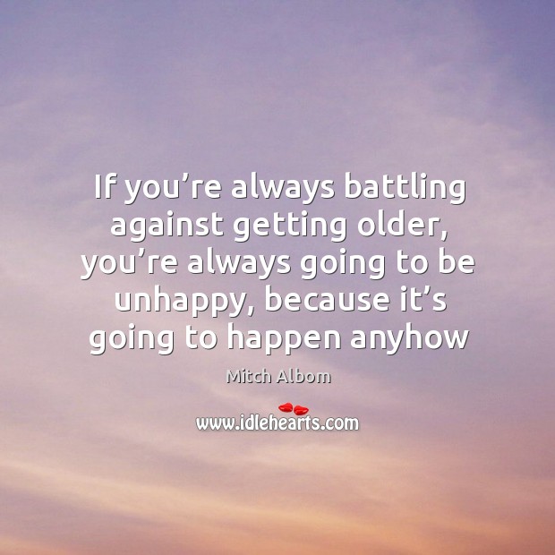 If you’re always battling against getting older, you’re always going to be unhappy Mitch Albom Picture Quote