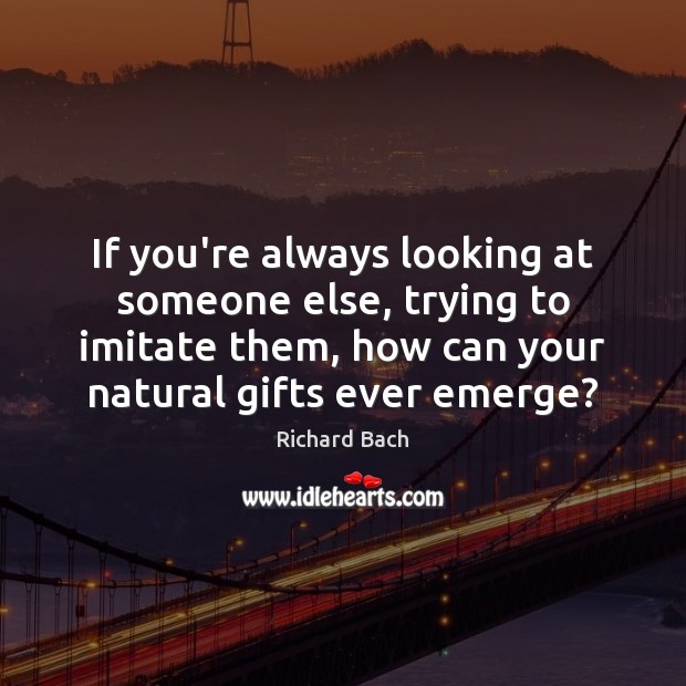 If you’re always looking at someone else, trying to imitate them, how Richard Bach Picture Quote