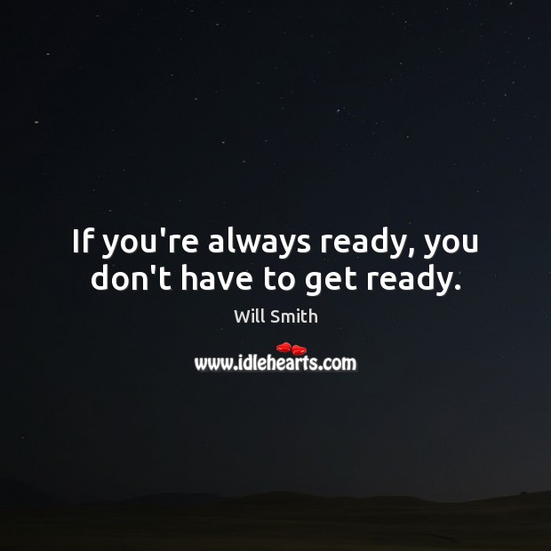 If you’re always ready, you don’t have to get ready. Image