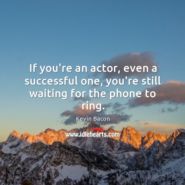 If you’re an actor, even a successful one, you’re still waiting for the phone to ring. Kevin Bacon Picture Quote