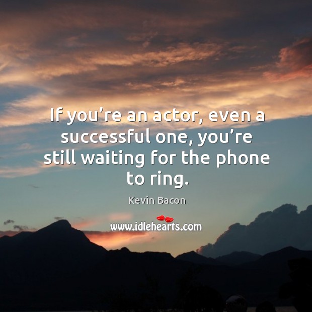 If you’re an actor, even a successful one, you’re still waiting for the phone to ring. Kevin Bacon Picture Quote