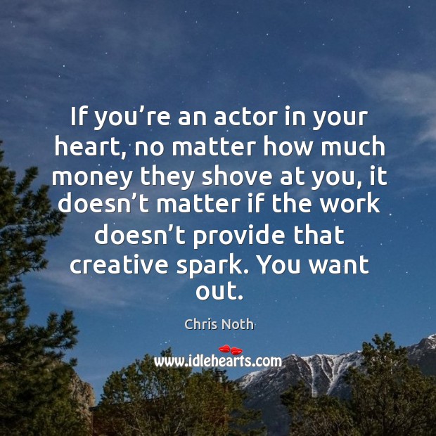 If you’re an actor in your heart, no matter how much money they shove at you Chris Noth Picture Quote