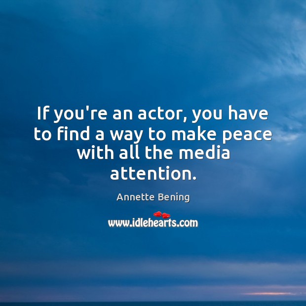 If you’re an actor, you have to find a way to make peace with all the media attention. Annette Bening Picture Quote