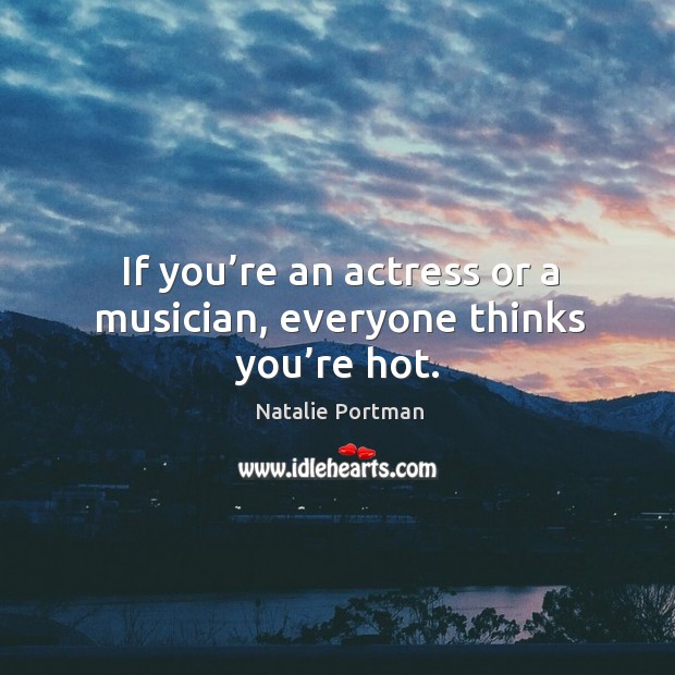 If you’re an actress or a musician, everyone thinks you’re hot. Natalie Portman Picture Quote