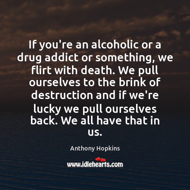 If you’re an alcoholic or a drug addict or something, we flirt Anthony Hopkins Picture Quote