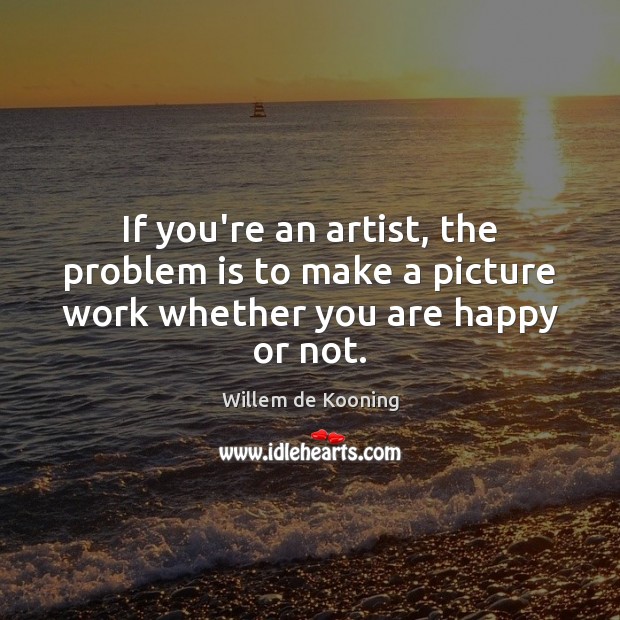 If you’re an artist, the problem is to make a picture work whether you are happy or not. Image