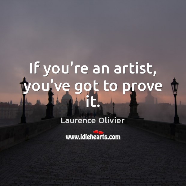 If you’re an artist, you’ve got to prove it. Laurence Olivier Picture Quote