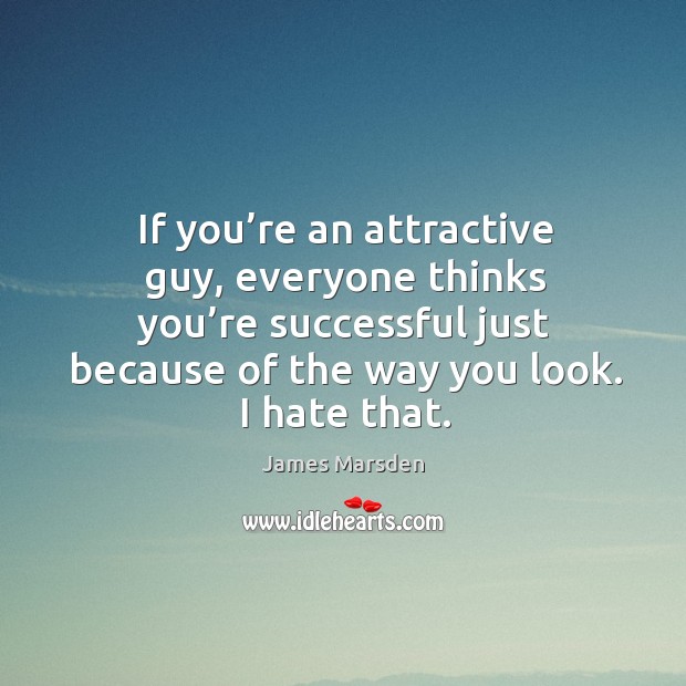 If you’re an attractive guy, everyone thinks you’re successful just because of the way you look. I hate that. James Marsden Picture Quote
