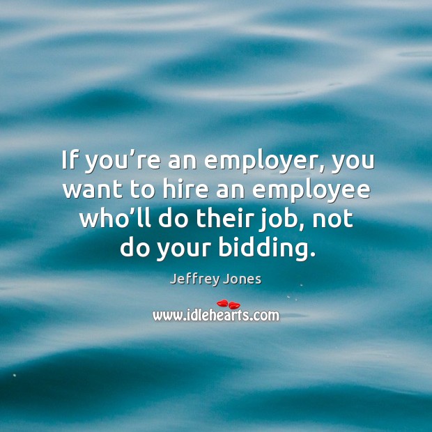 If you’re an employer, you want to hire an employee who’ll do their job, not do your bidding. Jeffrey Jones Picture Quote