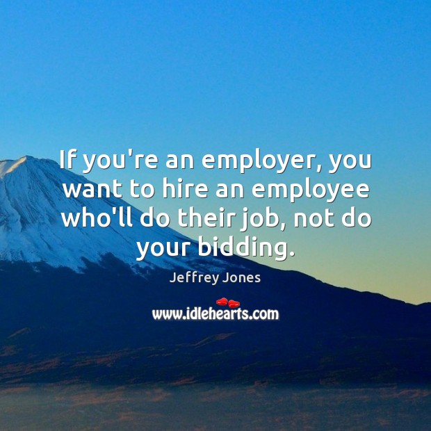 If you’re an employer, you want to hire an employee who’ll do Jeffrey Jones Picture Quote