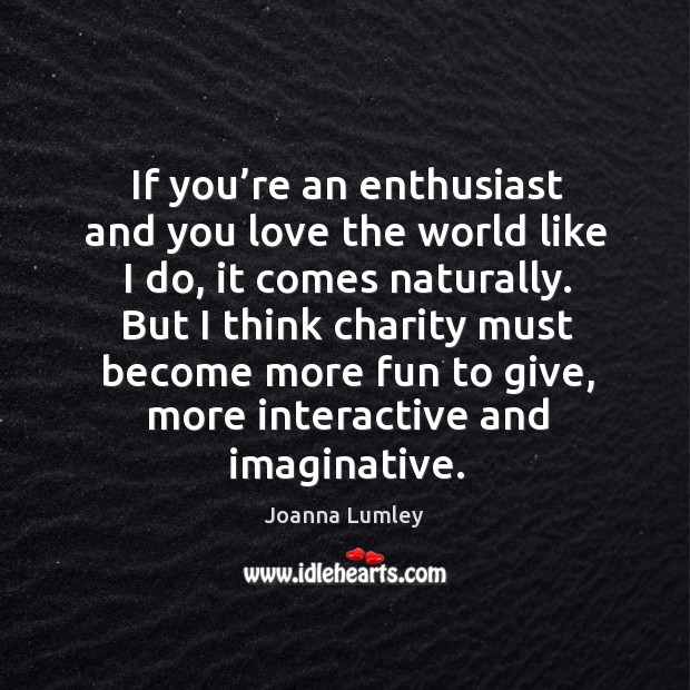 If you’re an enthusiast and you love the world like I do, it comes naturally. Joanna Lumley Picture Quote