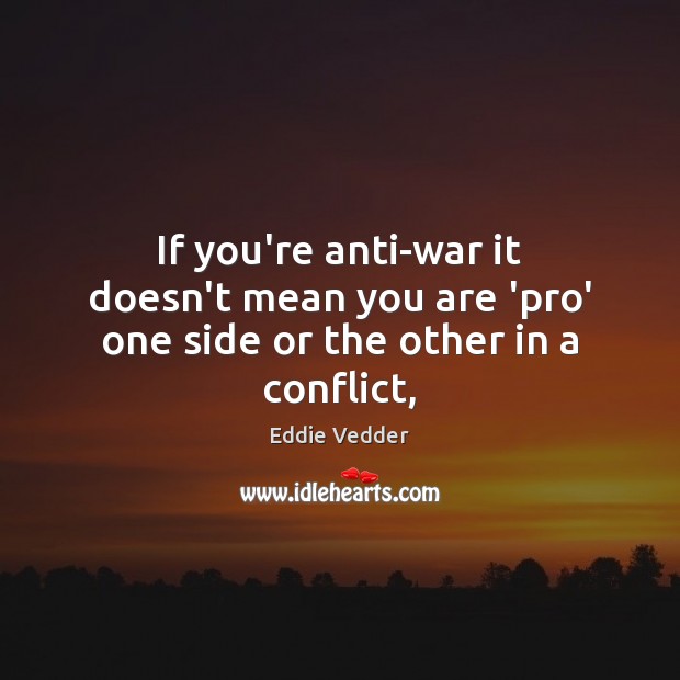 If you’re anti-war it doesn’t mean you are ‘pro’ one side or the other in a conflict, Eddie Vedder Picture Quote