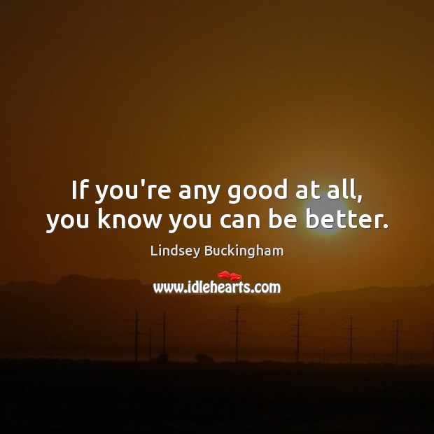 If you’re any good at all, you know you can be better. Lindsey Buckingham Picture Quote