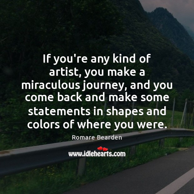If you’re any kind of artist, you make a miraculous journey, and Romare Bearden Picture Quote