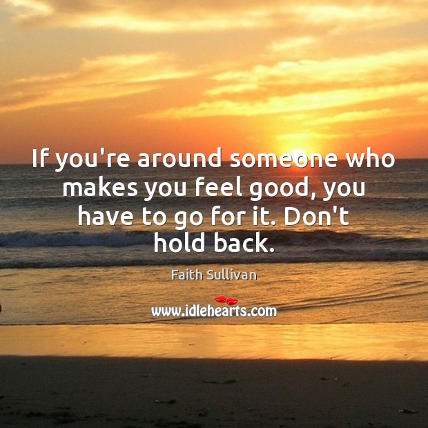If you’re around someone who makes you feel good, you have to go for it. Don’t hold back. Faith Sullivan Picture Quote