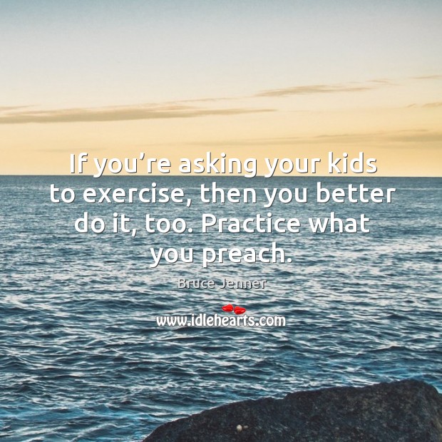 If you’re asking your kids to exercise, then you better do it, too. Practice what you preach. Bruce Jenner Picture Quote