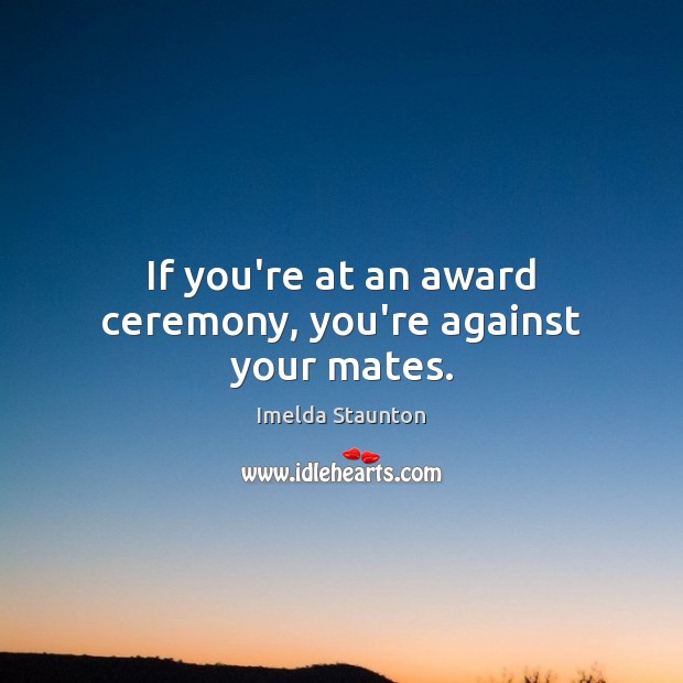 If you’re at an award ceremony, you’re against your mates. Imelda Staunton Picture Quote