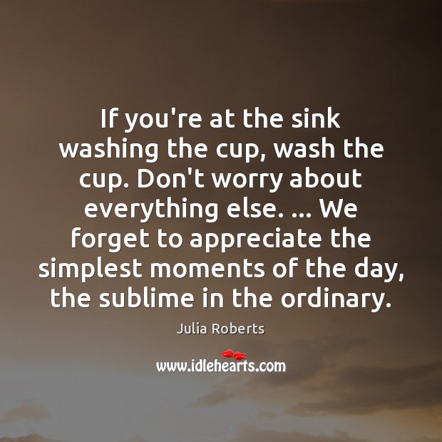 If you’re at the sink washing the cup, wash the cup. Don’t Julia Roberts Picture Quote