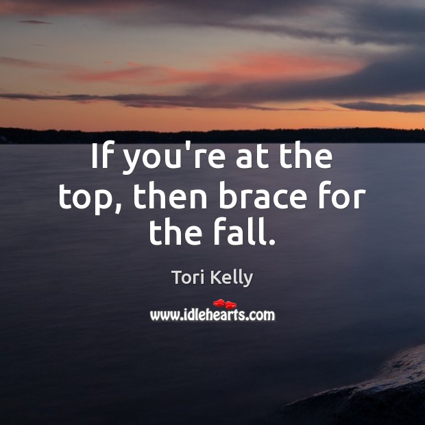 If you’re at the top, then brace for the fall. Tori Kelly Picture Quote