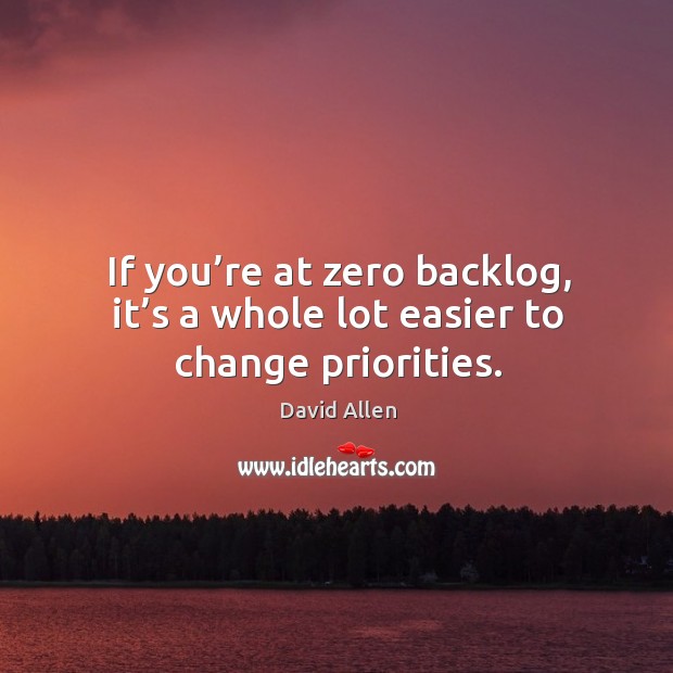 If you’re at zero backlog, it’s a whole lot easier to change priorities. David Allen Picture Quote