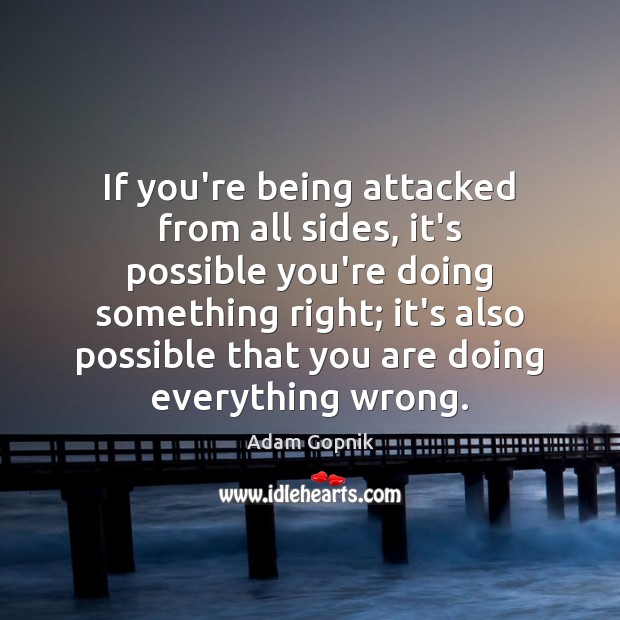 If you’re being attacked from all sides, it’s possible you’re doing something Adam Gopnik Picture Quote