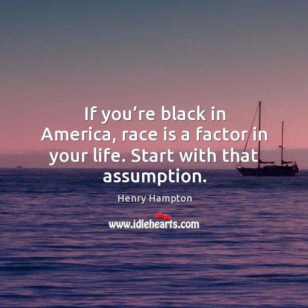 If you’re black in america, race is a factor in your life. Start with that assumption. Henry Hampton Picture Quote