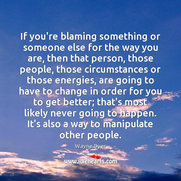 If you’re blaming something or someone else for the way you are, Wayne Dyer Picture Quote