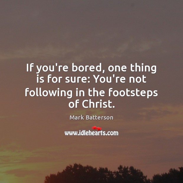 If you’re bored, one thing is for sure: You’re not following in the footsteps of Christ. Mark Batterson Picture Quote