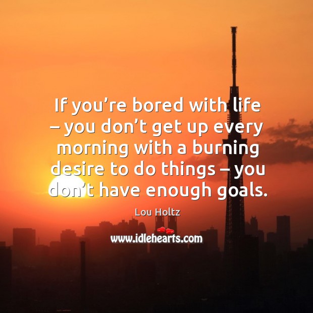If you’re bored with life – you don’t get up every morning with a burning desire to do things – you don’t have enough goals. Lou Holtz Picture Quote