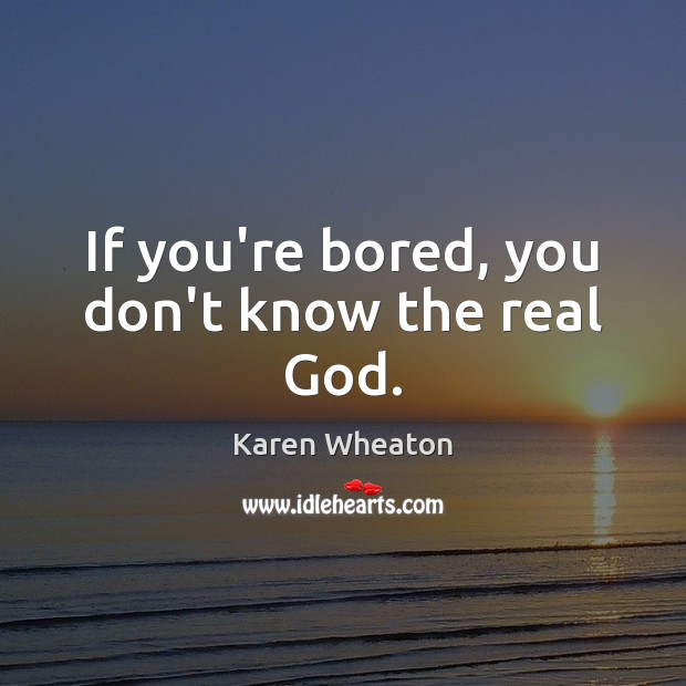 If you’re bored, you don’t know the real God. Karen Wheaton Picture Quote