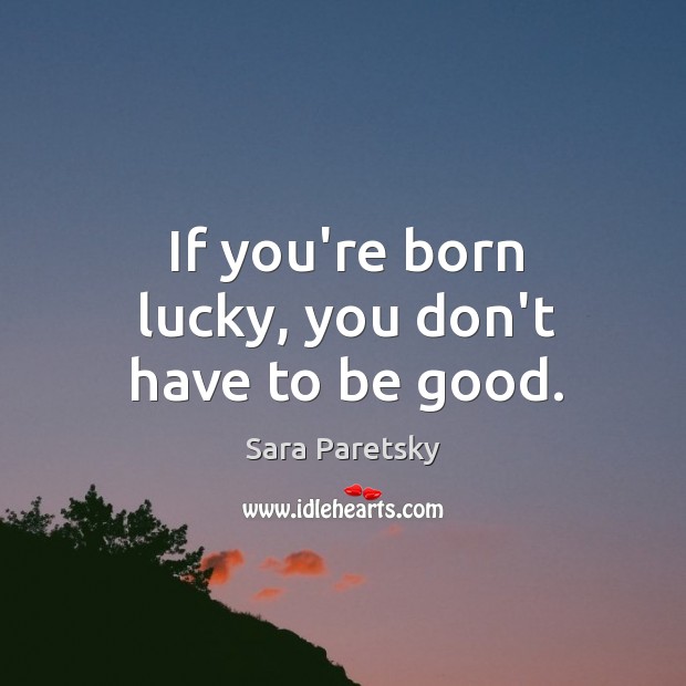 If you’re born lucky, you don’t have to be good. Sara Paretsky Picture Quote