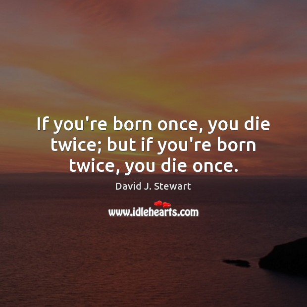 If you’re born once, you die twice; but if you’re born twice, you die once. David J. Stewart Picture Quote