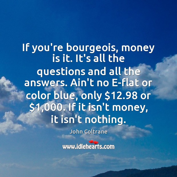 If you’re bourgeois, money is it. It’s all the questions and all John Coltrane Picture Quote