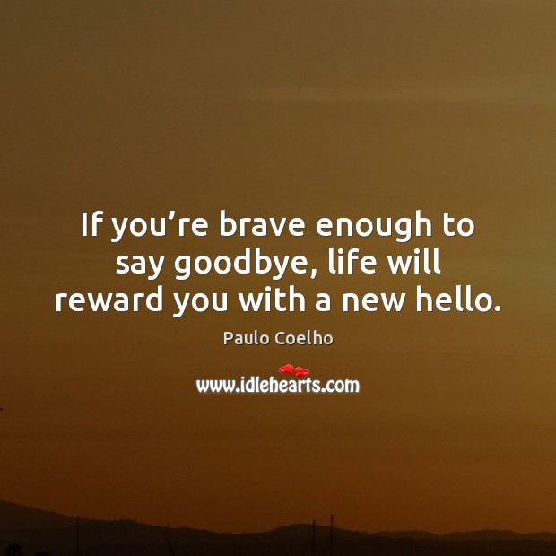 If you’re brave enough to say goodbye, life will reward you with a new hello. Image