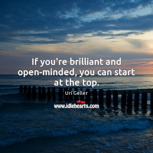 If you’re brilliant and open-minded, you can start at the top. Uri Geller Picture Quote
