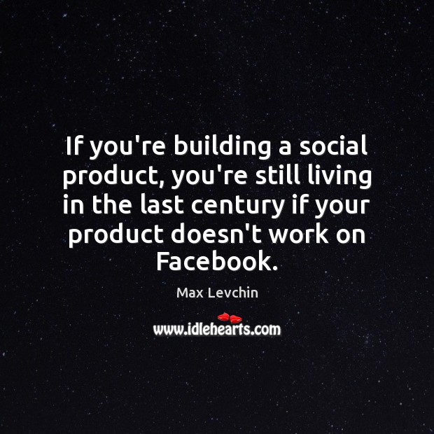If you’re building a social product, you’re still living in the last Max Levchin Picture Quote