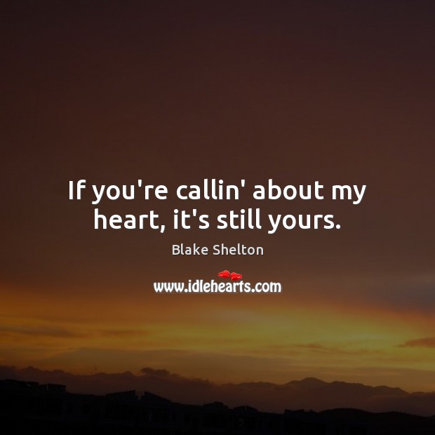 If you’re callin’ about my heart, it’s still yours. Blake Shelton Picture Quote